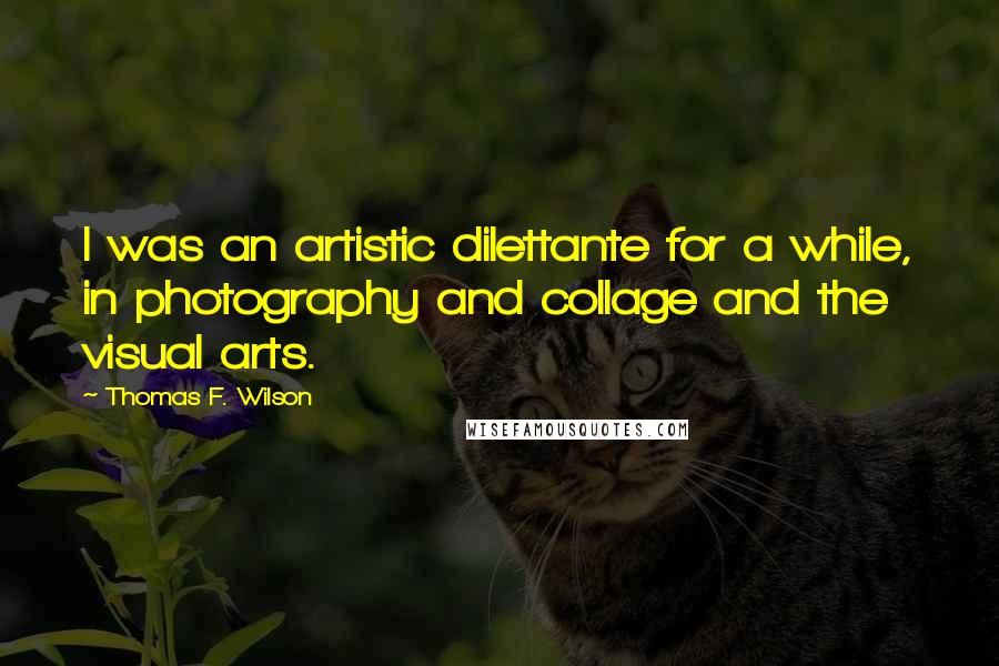 Thomas F. Wilson Quotes: I was an artistic dilettante for a while, in photography and collage and the visual arts.