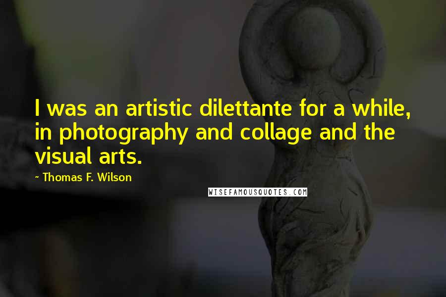 Thomas F. Wilson Quotes: I was an artistic dilettante for a while, in photography and collage and the visual arts.