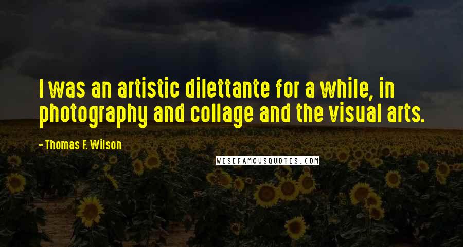 Thomas F. Wilson Quotes: I was an artistic dilettante for a while, in photography and collage and the visual arts.