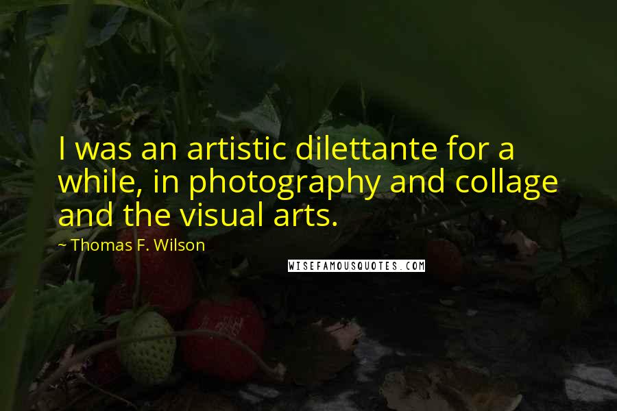 Thomas F. Wilson Quotes: I was an artistic dilettante for a while, in photography and collage and the visual arts.