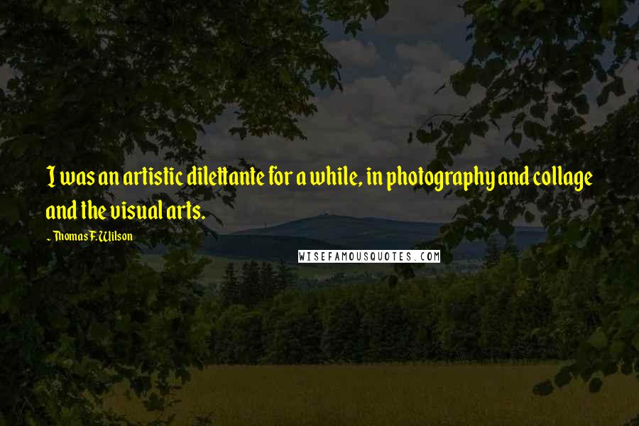 Thomas F. Wilson Quotes: I was an artistic dilettante for a while, in photography and collage and the visual arts.