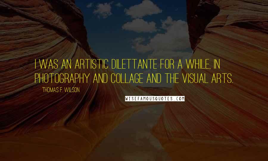 Thomas F. Wilson Quotes: I was an artistic dilettante for a while, in photography and collage and the visual arts.