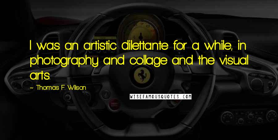 Thomas F. Wilson Quotes: I was an artistic dilettante for a while, in photography and collage and the visual arts.