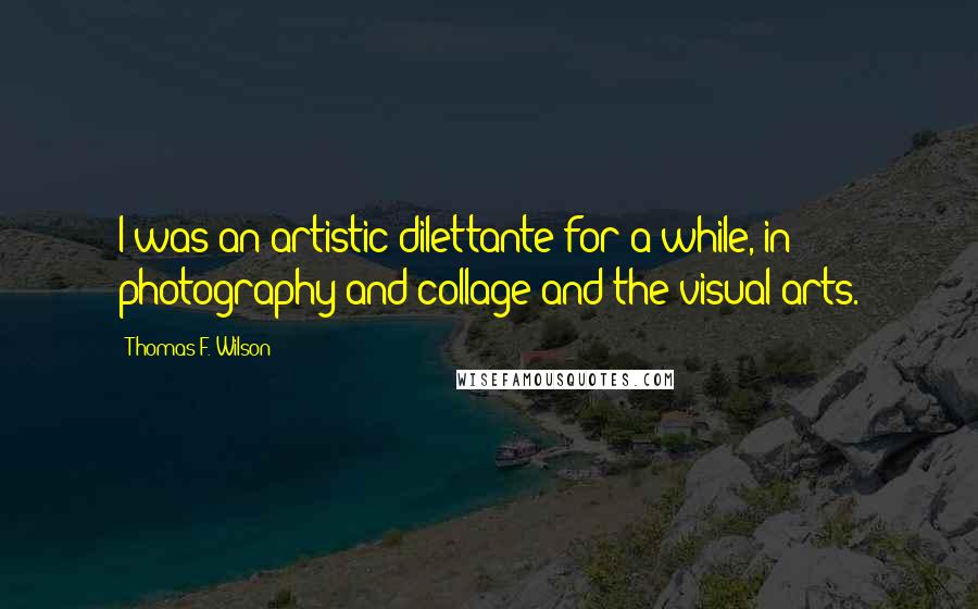 Thomas F. Wilson Quotes: I was an artistic dilettante for a while, in photography and collage and the visual arts.