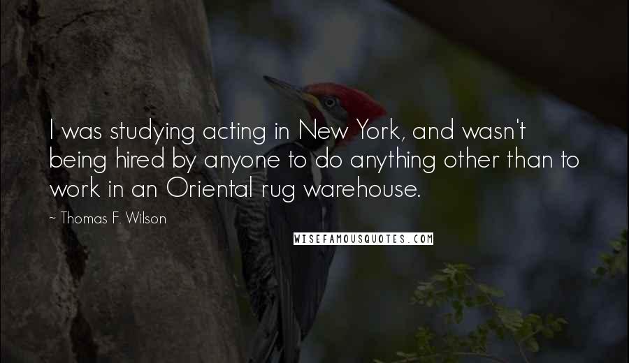 Thomas F. Wilson Quotes: I was studying acting in New York, and wasn't being hired by anyone to do anything other than to work in an Oriental rug warehouse.