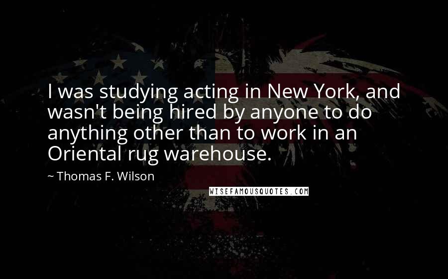 Thomas F. Wilson Quotes: I was studying acting in New York, and wasn't being hired by anyone to do anything other than to work in an Oriental rug warehouse.