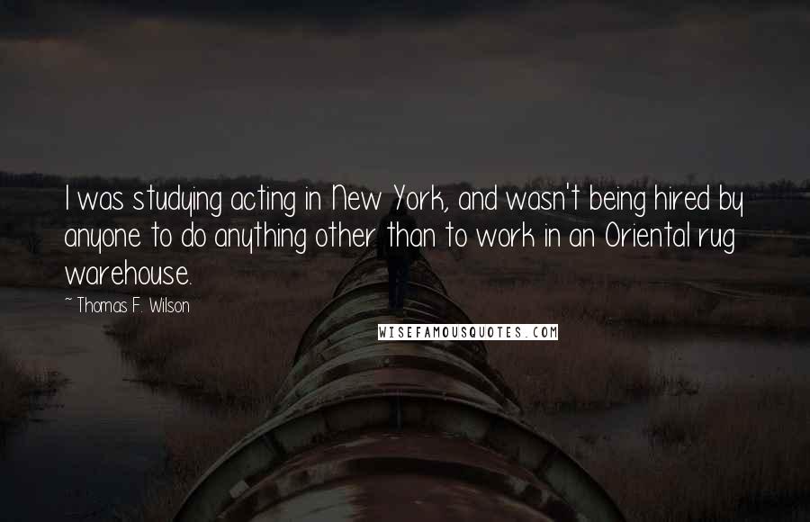 Thomas F. Wilson Quotes: I was studying acting in New York, and wasn't being hired by anyone to do anything other than to work in an Oriental rug warehouse.