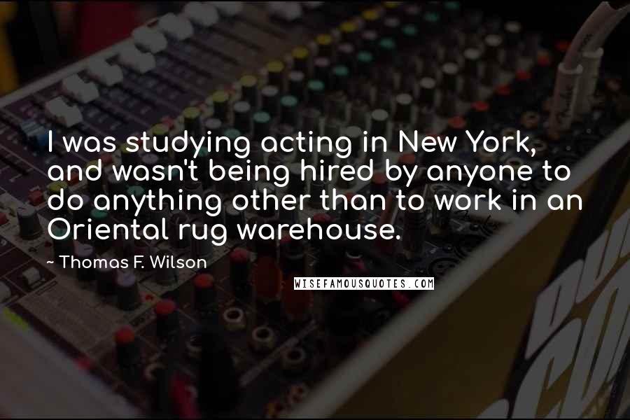 Thomas F. Wilson Quotes: I was studying acting in New York, and wasn't being hired by anyone to do anything other than to work in an Oriental rug warehouse.