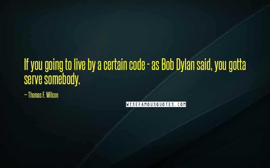 Thomas F. Wilson Quotes: If you going to live by a certain code - as Bob Dylan said, you gotta serve somebody.