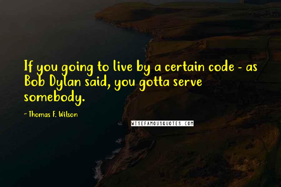 Thomas F. Wilson Quotes: If you going to live by a certain code - as Bob Dylan said, you gotta serve somebody.