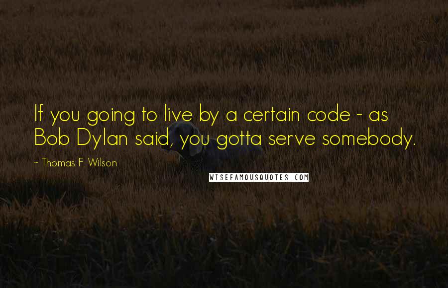 Thomas F. Wilson Quotes: If you going to live by a certain code - as Bob Dylan said, you gotta serve somebody.