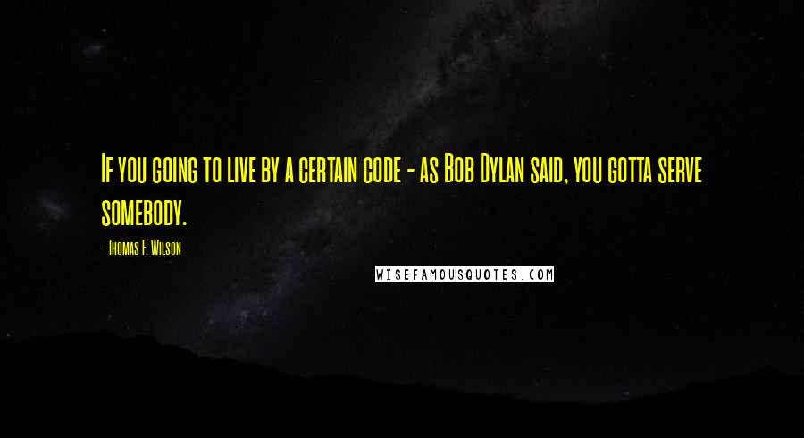 Thomas F. Wilson Quotes: If you going to live by a certain code - as Bob Dylan said, you gotta serve somebody.