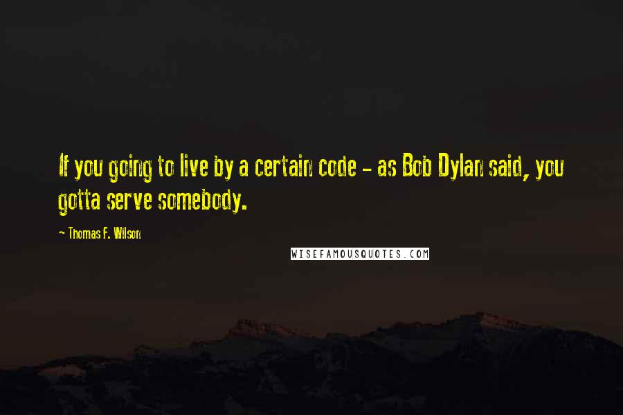 Thomas F. Wilson Quotes: If you going to live by a certain code - as Bob Dylan said, you gotta serve somebody.