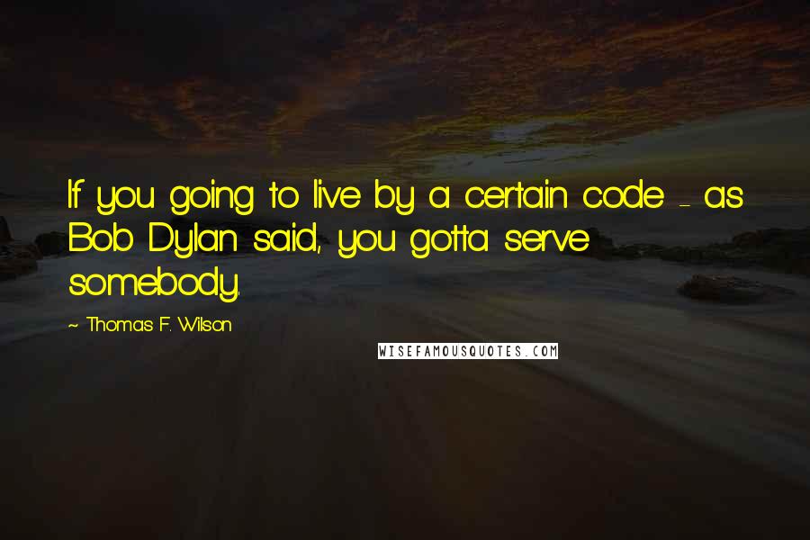 Thomas F. Wilson Quotes: If you going to live by a certain code - as Bob Dylan said, you gotta serve somebody.