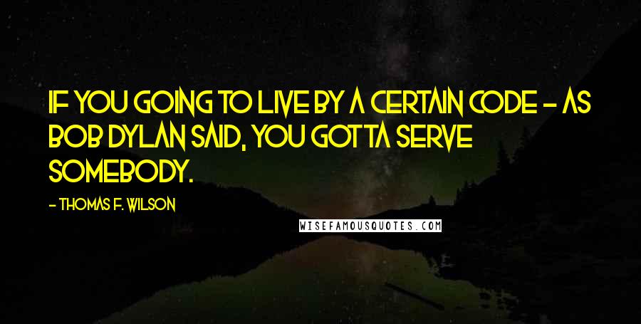 Thomas F. Wilson Quotes: If you going to live by a certain code - as Bob Dylan said, you gotta serve somebody.