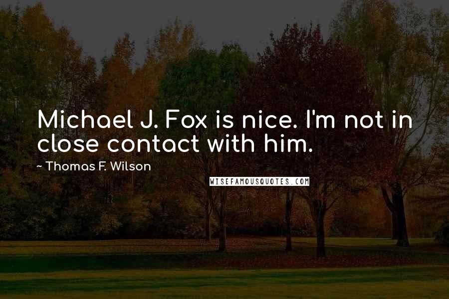 Thomas F. Wilson Quotes: Michael J. Fox is nice. I'm not in close contact with him.