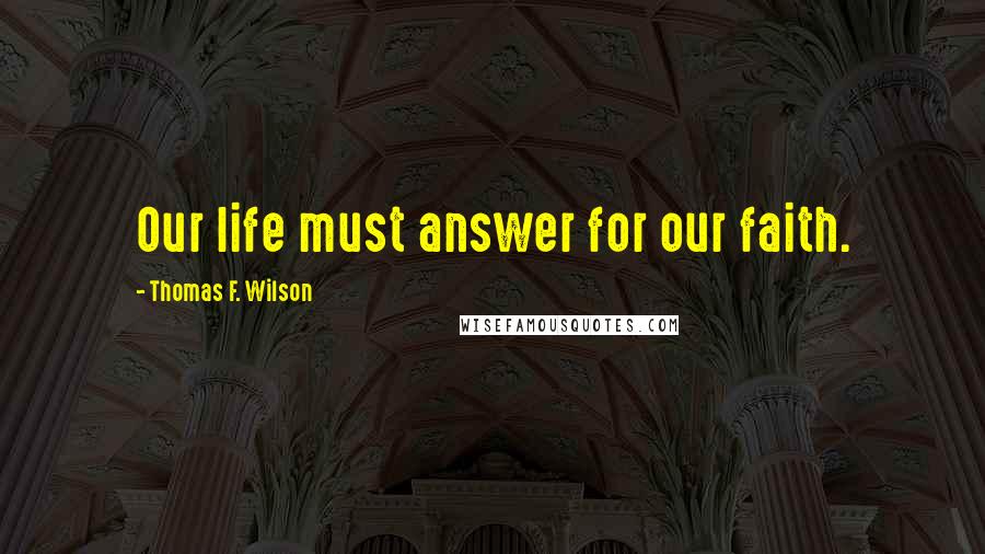 Thomas F. Wilson Quotes: Our life must answer for our faith.