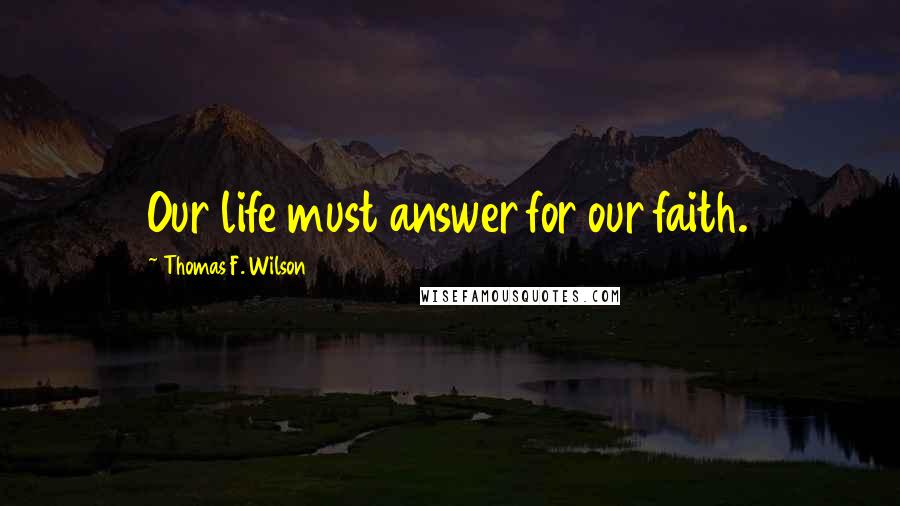 Thomas F. Wilson Quotes: Our life must answer for our faith.