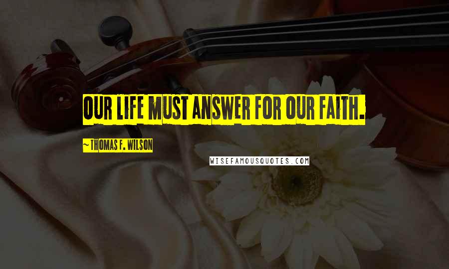 Thomas F. Wilson Quotes: Our life must answer for our faith.