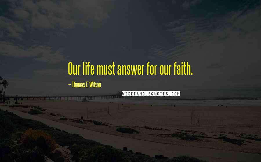 Thomas F. Wilson Quotes: Our life must answer for our faith.