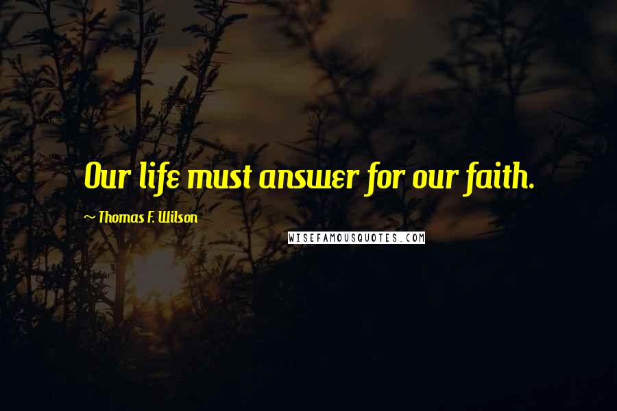 Thomas F. Wilson Quotes: Our life must answer for our faith.