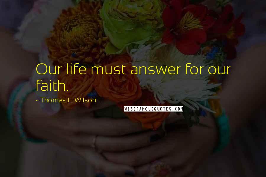 Thomas F. Wilson Quotes: Our life must answer for our faith.