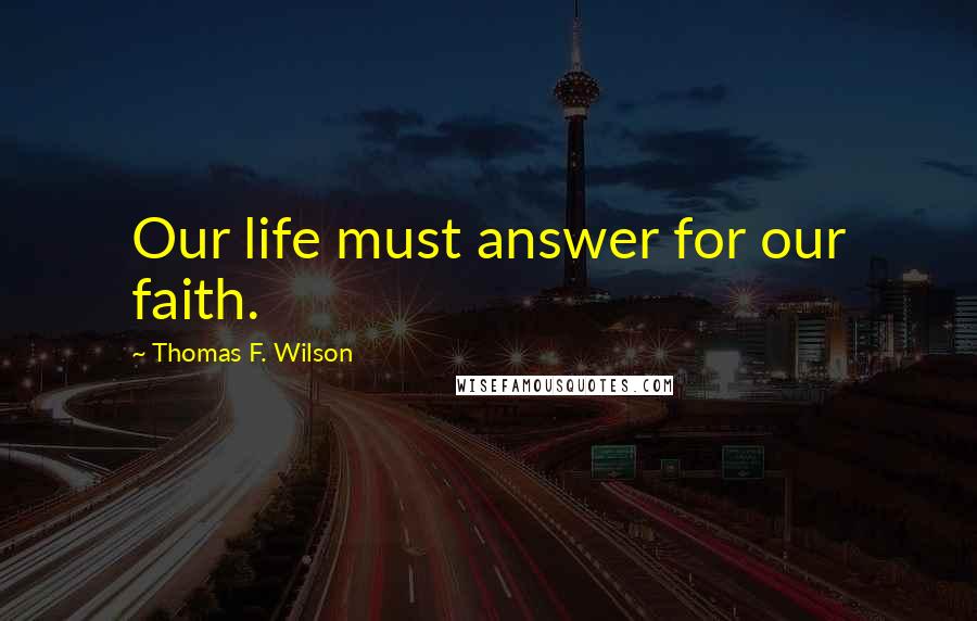 Thomas F. Wilson Quotes: Our life must answer for our faith.