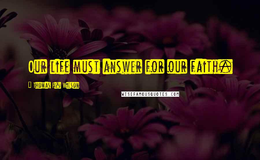 Thomas F. Wilson Quotes: Our life must answer for our faith.