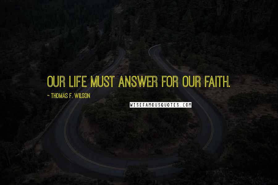 Thomas F. Wilson Quotes: Our life must answer for our faith.