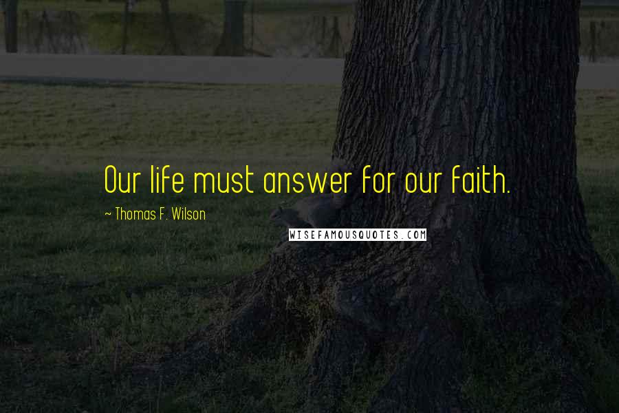 Thomas F. Wilson Quotes: Our life must answer for our faith.