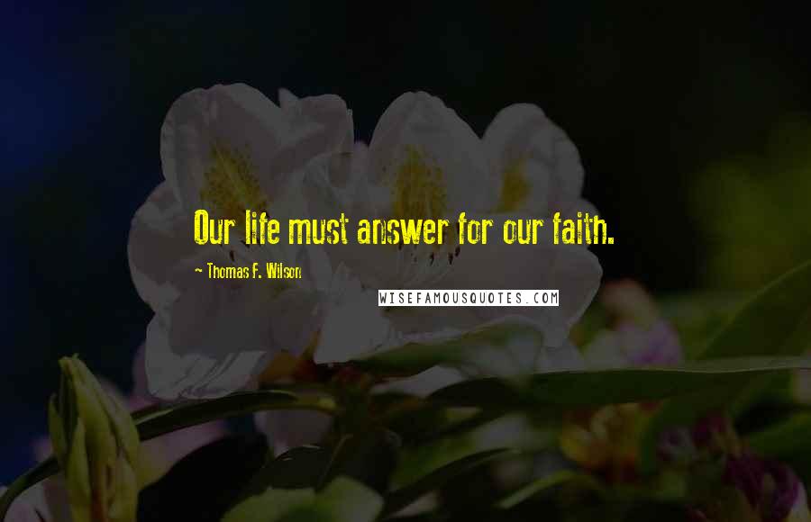 Thomas F. Wilson Quotes: Our life must answer for our faith.