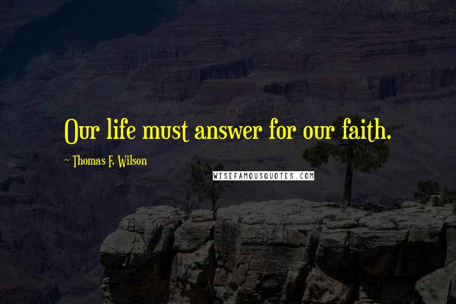 Thomas F. Wilson Quotes: Our life must answer for our faith.