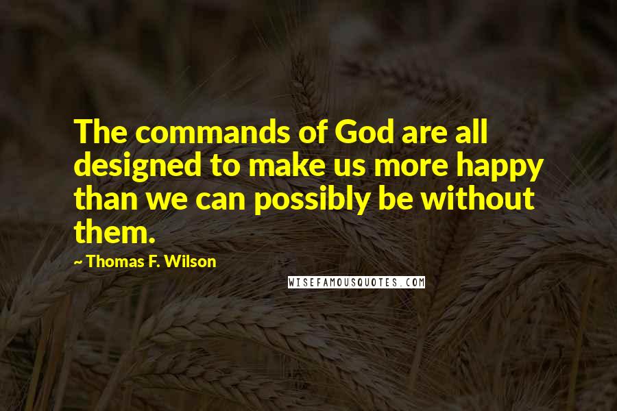Thomas F. Wilson Quotes: The commands of God are all designed to make us more happy than we can possibly be without them.
