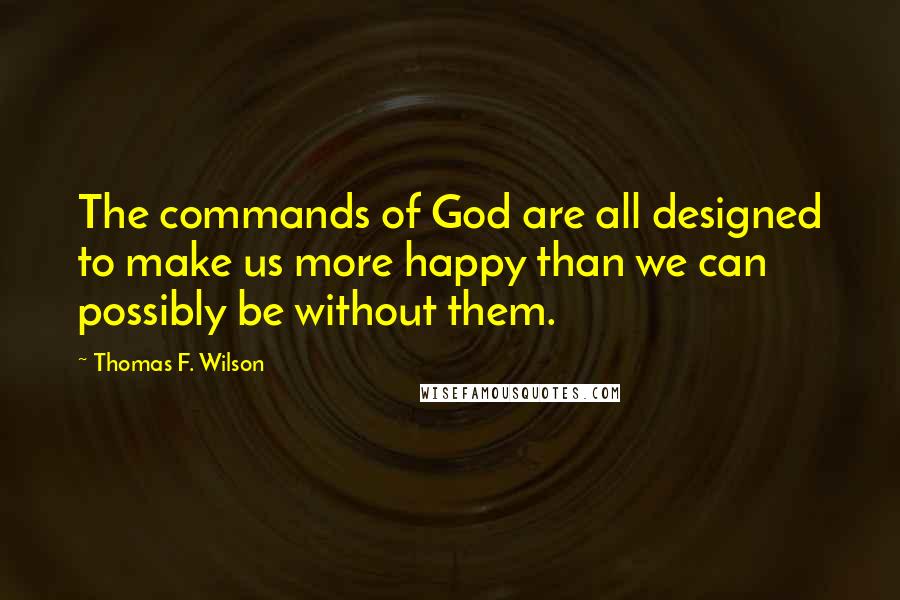 Thomas F. Wilson Quotes: The commands of God are all designed to make us more happy than we can possibly be without them.