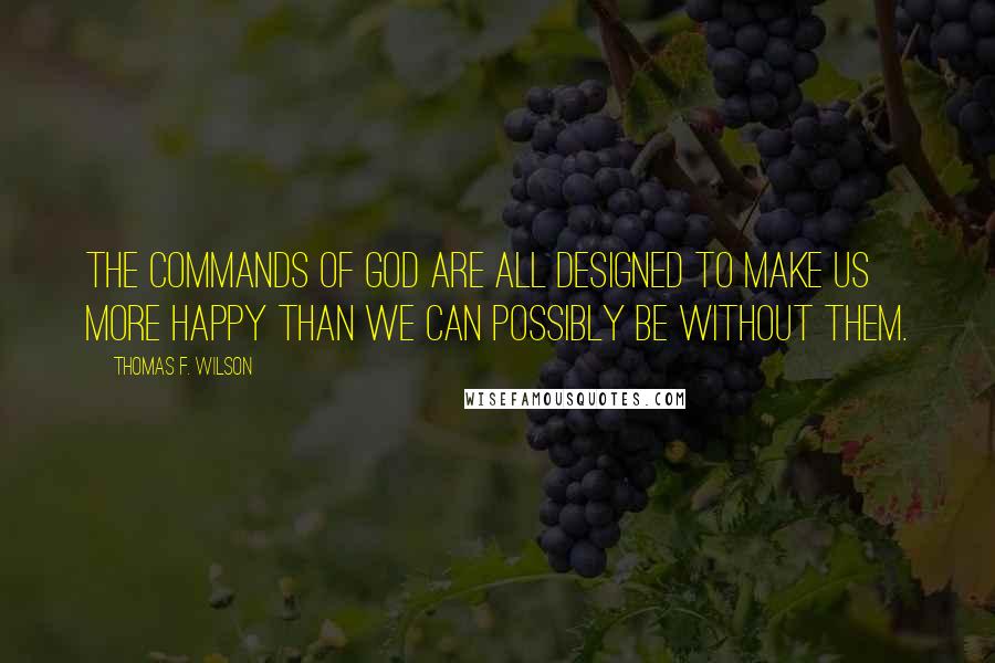 Thomas F. Wilson Quotes: The commands of God are all designed to make us more happy than we can possibly be without them.