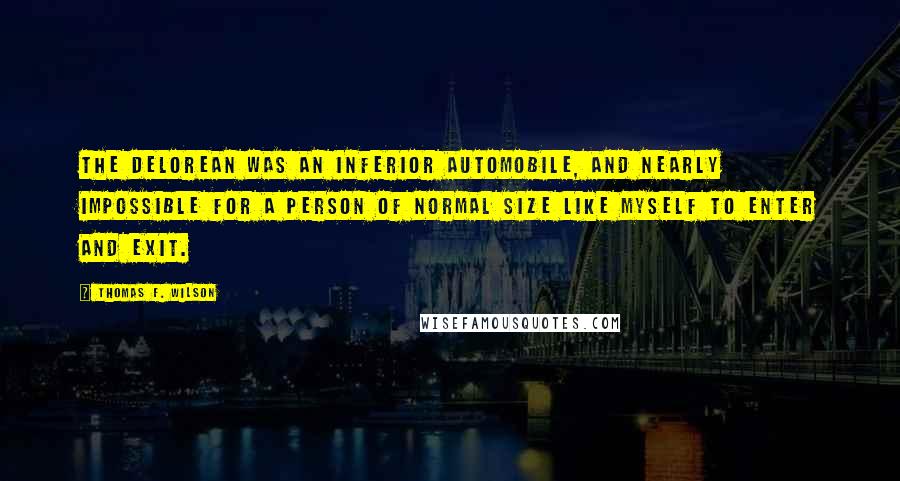 Thomas F. Wilson Quotes: The Delorean was an inferior automobile, and nearly impossible for a person of normal size like myself to enter and exit.