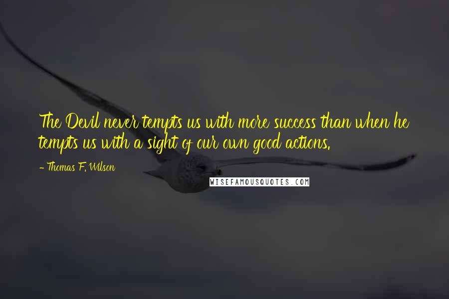 Thomas F. Wilson Quotes: The Devil never tempts us with more success than when he tempts us with a sight of our own good actions.