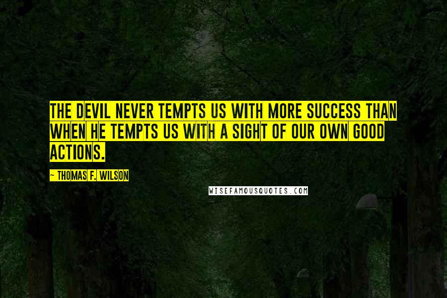 Thomas F. Wilson Quotes: The Devil never tempts us with more success than when he tempts us with a sight of our own good actions.