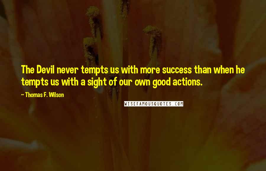 Thomas F. Wilson Quotes: The Devil never tempts us with more success than when he tempts us with a sight of our own good actions.