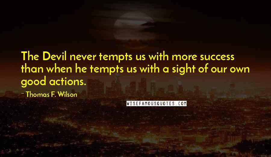 Thomas F. Wilson Quotes: The Devil never tempts us with more success than when he tempts us with a sight of our own good actions.