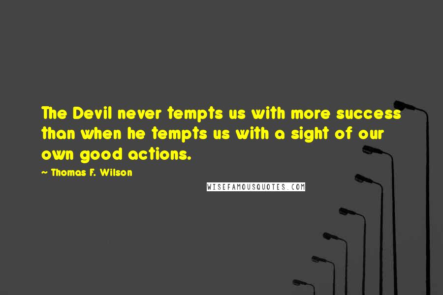 Thomas F. Wilson Quotes: The Devil never tempts us with more success than when he tempts us with a sight of our own good actions.