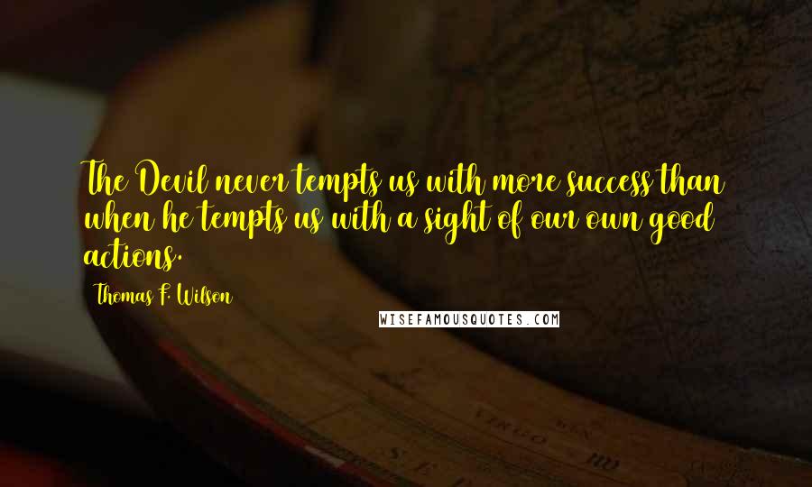 Thomas F. Wilson Quotes: The Devil never tempts us with more success than when he tempts us with a sight of our own good actions.