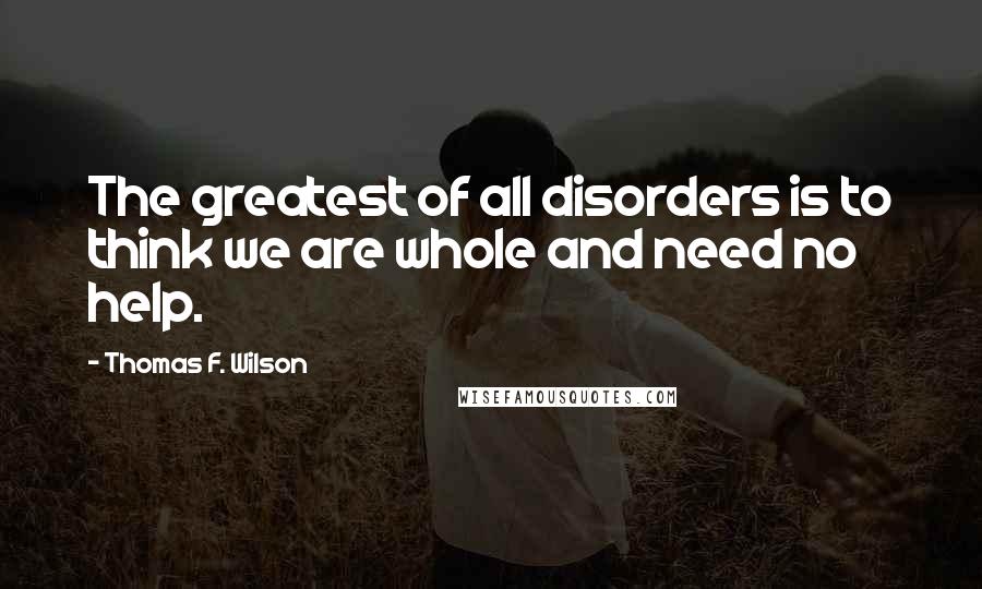 Thomas F. Wilson Quotes: The greatest of all disorders is to think we are whole and need no help.
