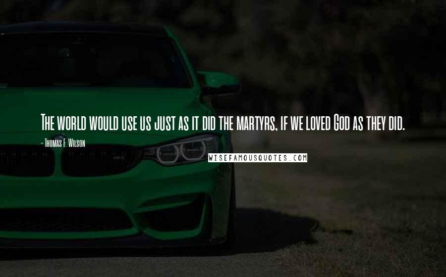 Thomas F. Wilson Quotes: The world would use us just as it did the martyrs, if we loved God as they did.