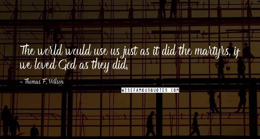 Thomas F. Wilson Quotes: The world would use us just as it did the martyrs, if we loved God as they did.