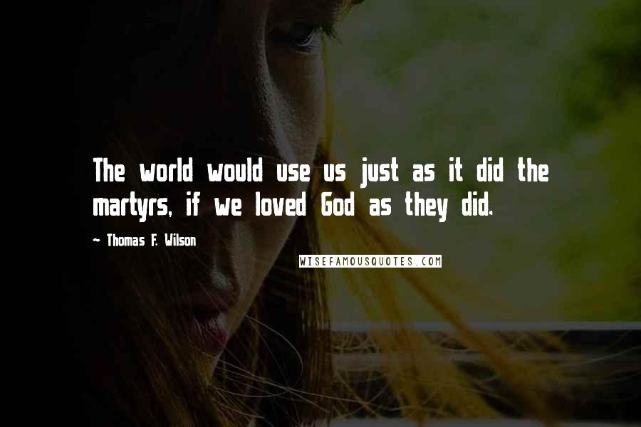 Thomas F. Wilson Quotes: The world would use us just as it did the martyrs, if we loved God as they did.