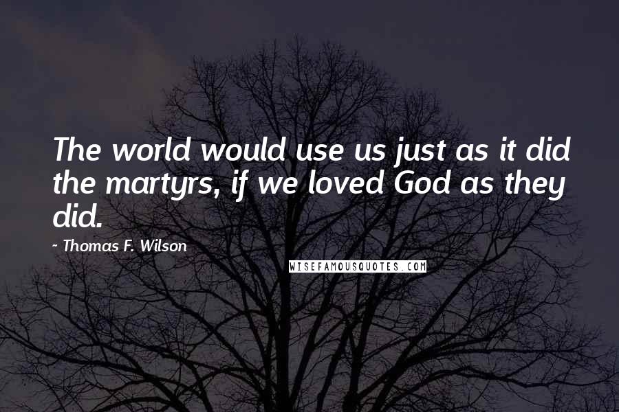 Thomas F. Wilson Quotes: The world would use us just as it did the martyrs, if we loved God as they did.
