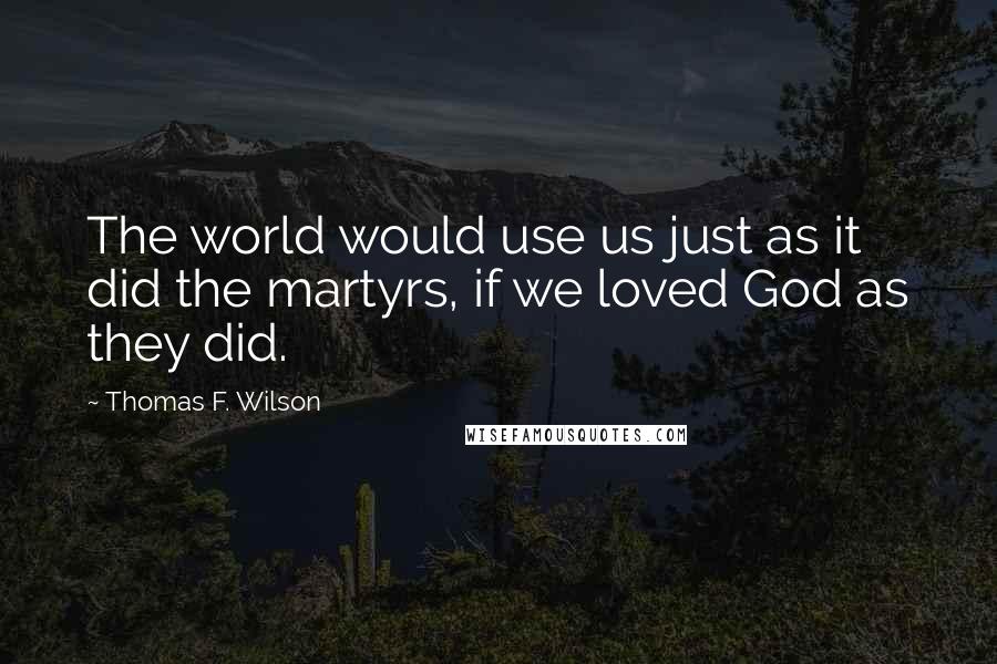 Thomas F. Wilson Quotes: The world would use us just as it did the martyrs, if we loved God as they did.