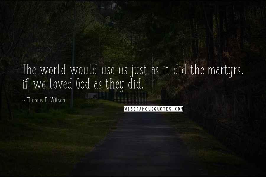 Thomas F. Wilson Quotes: The world would use us just as it did the martyrs, if we loved God as they did.