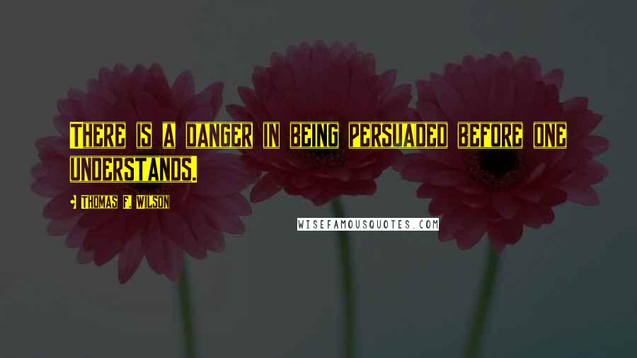 Thomas F. Wilson Quotes: There is a danger in being persuaded before one understands.